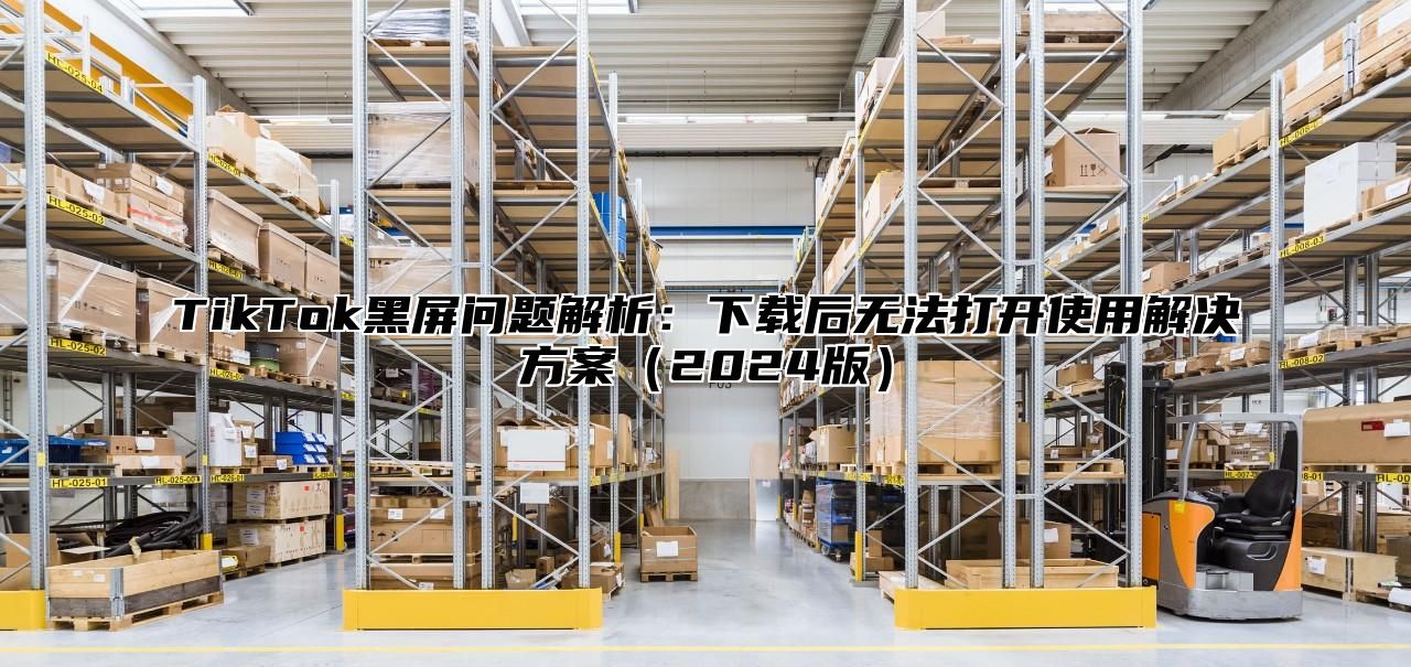 TikTok黑屏问题解析：下载后无法打开使用解决方案2025版