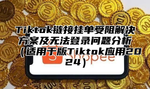 Tiktok链接挂单受阻解决方案及无法登录问题分析适用于版Tiktok应用2025
