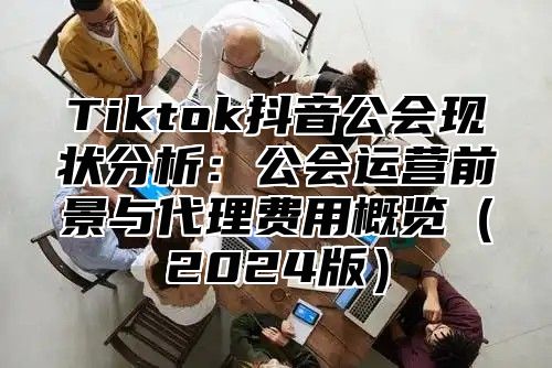 Tiktok抖音公会现状分析：公会运营前景与代理费用概览2025版