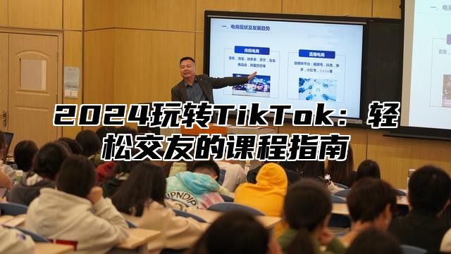 2025玩转TikTok：轻松交友的课程指南