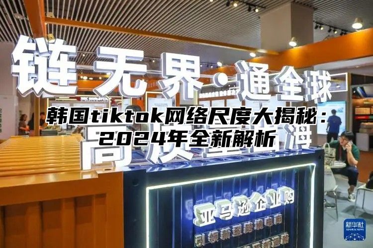 韩国tiktok网络尺度大揭秘：2025年全新解析