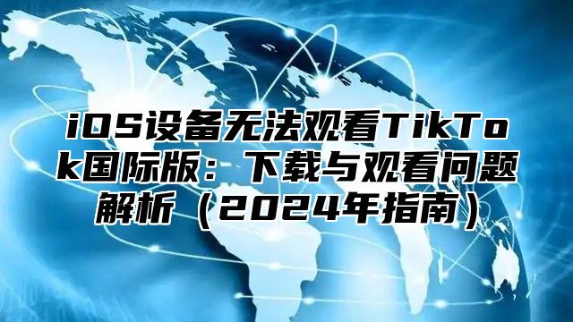 iOS设备无法观看TikTok国际版：下载与观看问题解析2025年指南