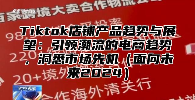 Tiktok店铺产品趋势与展望：引领潮流的电商趋势，洞悉市场先机面向未来2025