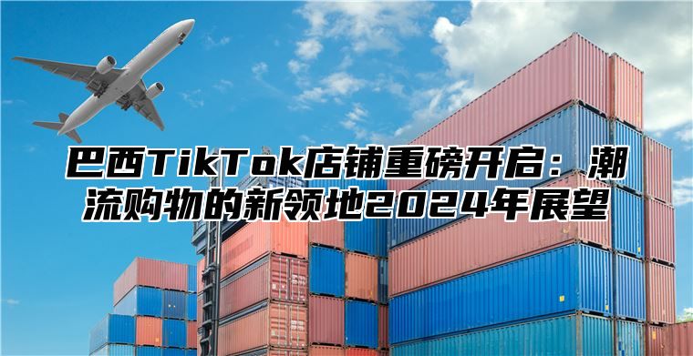 巴西TikTok店铺重磅开启：潮流购物的新领地2025年展望