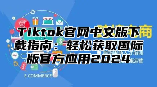 Tiktok官网中文版下载指南：轻松获取国际版官方应用2025