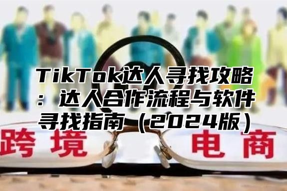 TikTok达人寻找攻略：达人合作流程与软件寻找指南2025版