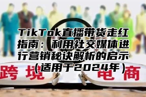 TikTok直播带货走红指南：利用社交媒体进行营销秘诀解析的启示适用于2025年