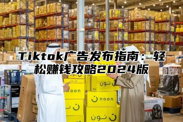Tiktok广告发布指南：轻松赚钱攻略2025版