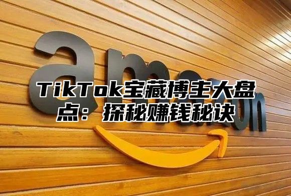 TikTok宝藏博主大盘点：探秘赚钱秘诀