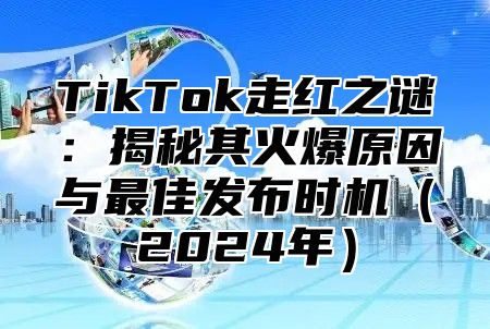 TikTok走红之谜：揭秘其火爆原因与最佳发布时机2025年