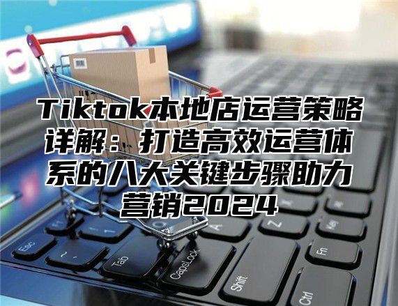 Tiktok本地店运营策略详解：打造高效运营体系的八大关键步骤助力营销2025