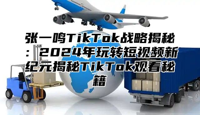 张一鸣TikTok战略揭秘：2025年玩转短视频新纪元揭秘TikTok观看秘籍