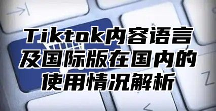 Tiktok内容语言及国际版在国内的使用情况解析