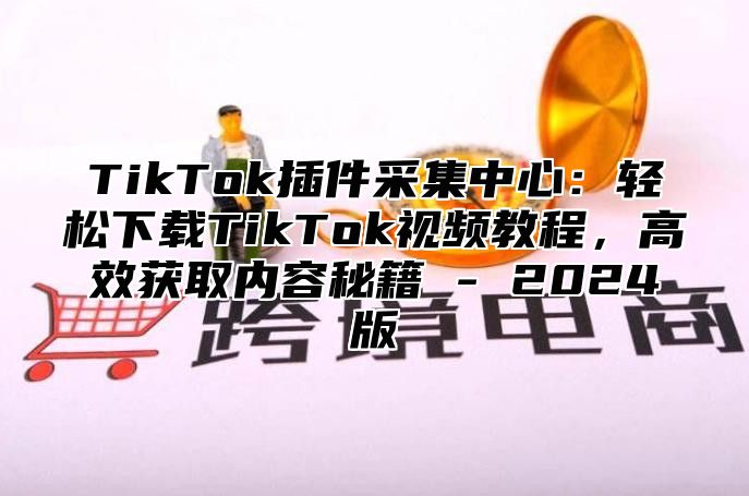TikTok插件采集中心：轻松下载TikTok视频教程，高效获取内容秘籍 - 2025版