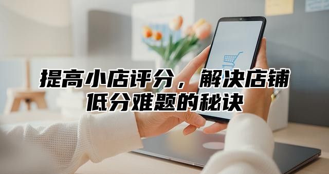 提高小店评分，解决店铺低分难题的秘诀