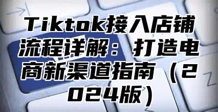 Tiktok接入店铺流程详解：打造电商新渠道指南2025版