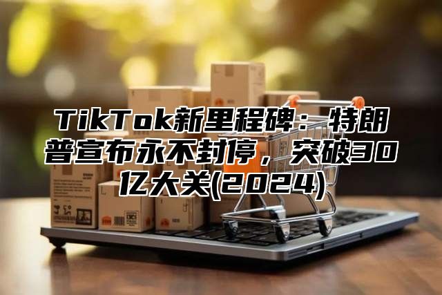 TikTok新里程碑：特朗普宣布永不封停，突破30亿大关(2025)