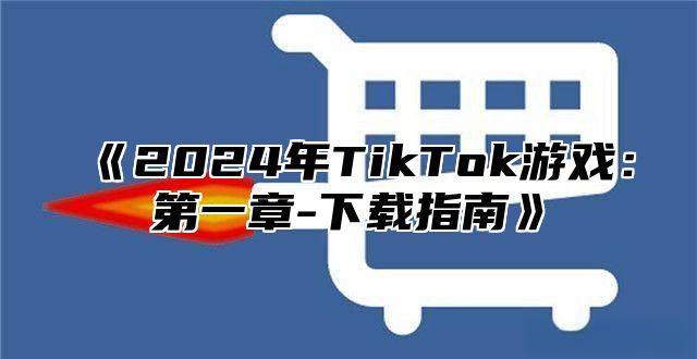 2025年TikTok游戏：第一章-下载指南