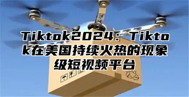 Tiktok2025Tiktok在美国持续火热的现象级短视频平台