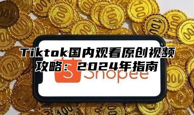Tiktok国内观看原创视频攻略：2025年指南