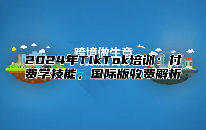 2025年TikTok培训：付费学技能，国际版收费解析