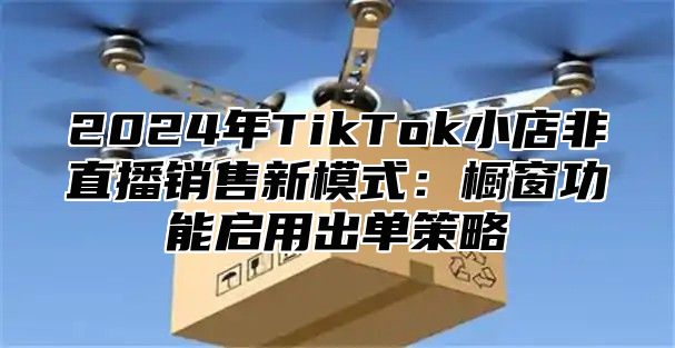 2025年TikTok小店非直播销售新模式：橱窗功能启用出单策略