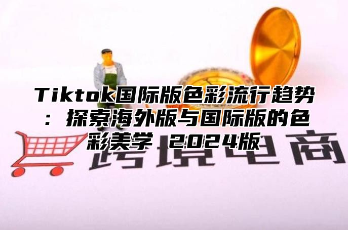 Tiktok国际版色彩流行趋势：探索海外版与国际版的色彩美学 2025版