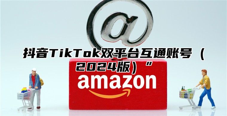 抖音TikTok双平台互通账号2025版”