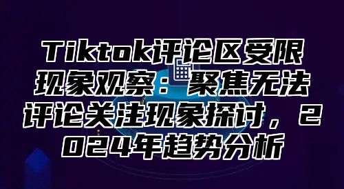 Tiktok评论区受限现象观察：聚焦无法评论关注现象探讨，2025年趋势分析