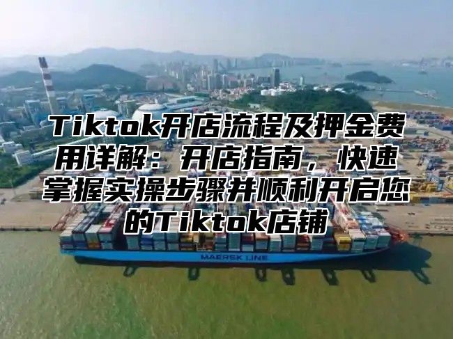 Tiktok开店流程及押金费用详解：开店指南，快速掌握实操步骤并顺利开启您的Tiktok店铺