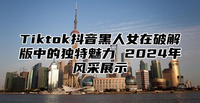 Tiktok抖音黑人女在破解版中的独特魅力 2025年风采展示