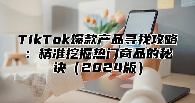 TikTok爆款产品寻找攻略：精准挖掘热门商品的秘诀2025版