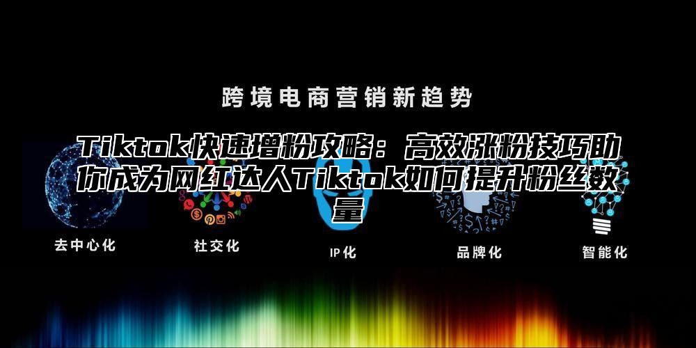 Tiktok快速增粉攻略：高效涨粉技巧助你成为网红达人Tiktok如何提升粉丝数量