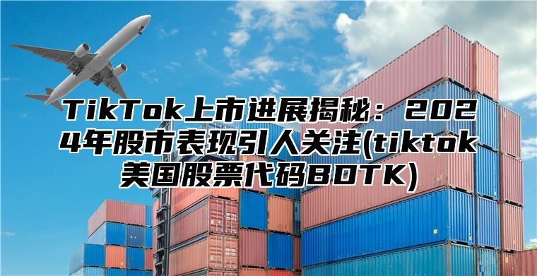 TikTok上市进展揭秘：2025年股市表现引人关注(tiktok美国股票代码BDTK)