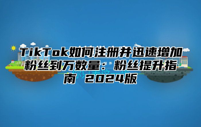 TikTok如何注册并迅速增加粉丝到万数量：粉丝提升指南 2025版
