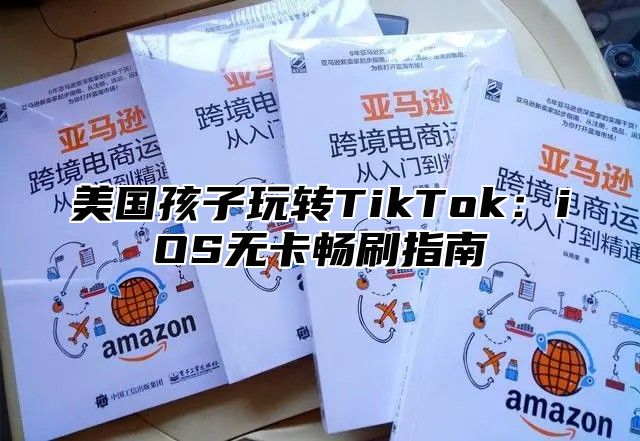 美国孩子玩转TikTok：iOS无卡畅刷指南