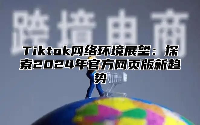 Tiktok网络环境展望：探索2025年官方网页版新趋势