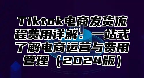 Tiktok电商发货流程费用详解：一站式了解电商运营与费用管理2025版