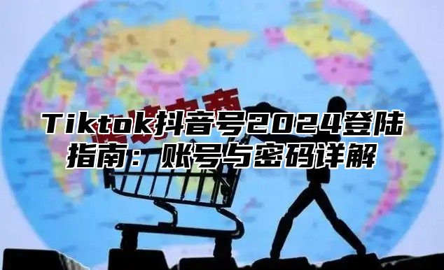 Tiktok抖音号2025登陆指南：账号与密码详解