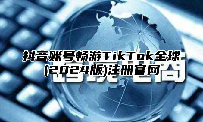 抖音账号畅游TikTok全球(2025版)注册官网