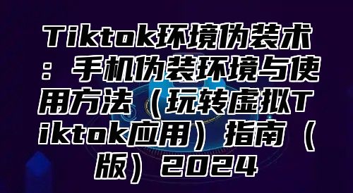 Tiktok环境伪装术：手机伪装环境与使用方法玩转虚拟Tiktok应用指南版2025