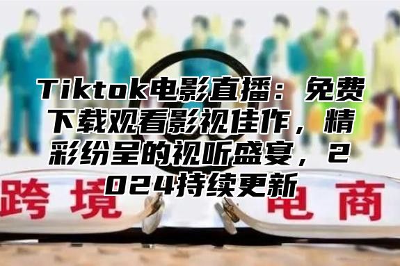 Tiktok电影直播：免费下载观看影视佳作，精彩纷呈的视听盛宴，2025持续更新