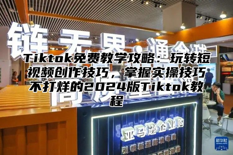 Tiktok免费教学攻略：玩转短视频创作技巧，掌握实操技巧不打烊的2025版Tiktok教程