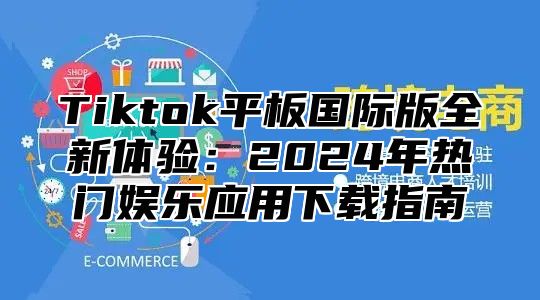 Tiktok平板国际版全新体验：2025年热门娱乐应用下载指南