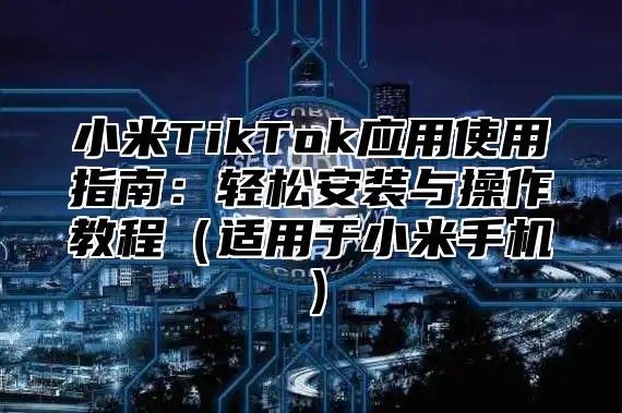 小米TikTok应用使用指南：轻松安装与操作教程适用于小米手机