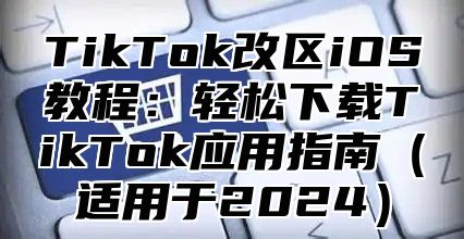 TikTok改区iOS教程：轻松下载TikTok应用指南适用于2025