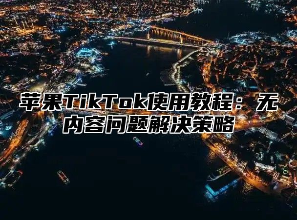 苹果TikTok使用教程：无内容问题解决策略