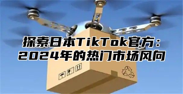 探索日本TikTok官方：2025年的热门市场风向