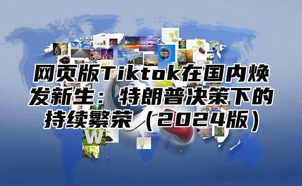 网页版Tiktok在国内焕发新生：特朗普决策下的持续繁荣2025版