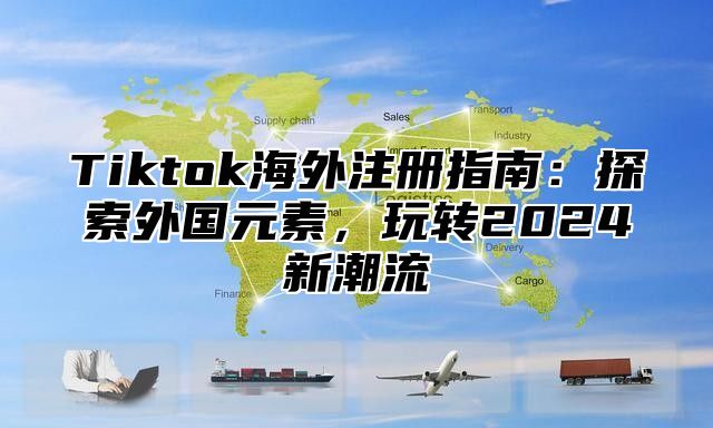 Tiktok海外注册指南：探索外国元素，玩转2025新潮流